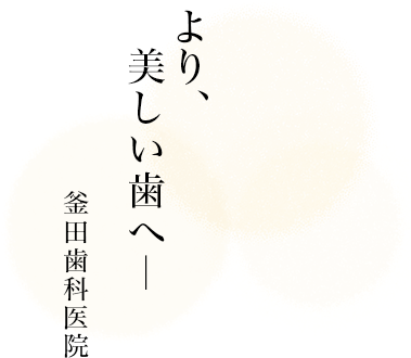 より、美しい歯へ― 釜田歯科医院